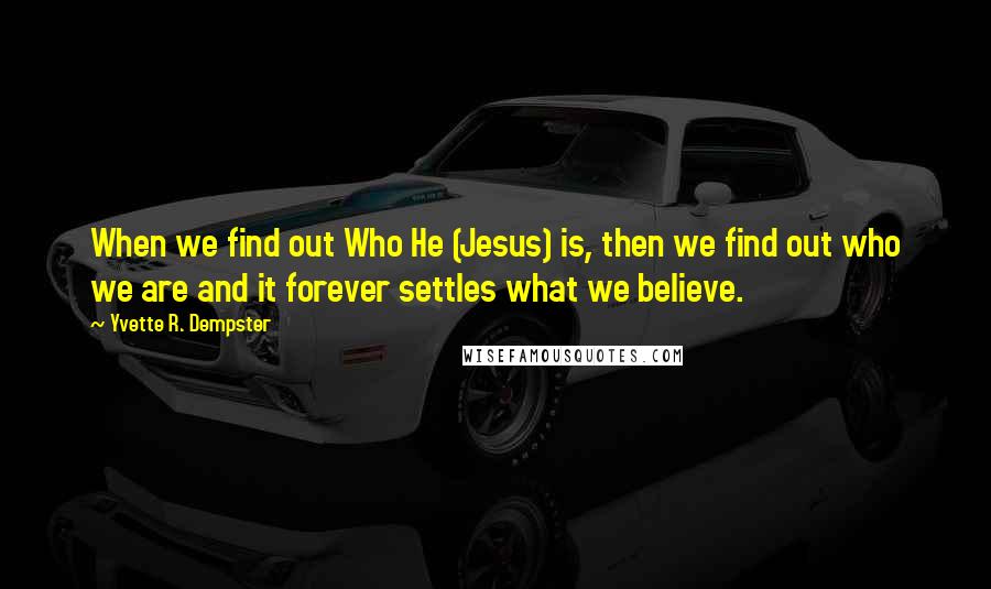 Yvette R. Dempster Quotes: When we find out Who He (Jesus) is, then we find out who we are and it forever settles what we believe.