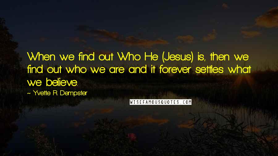 Yvette R. Dempster Quotes: When we find out Who He (Jesus) is, then we find out who we are and it forever settles what we believe.