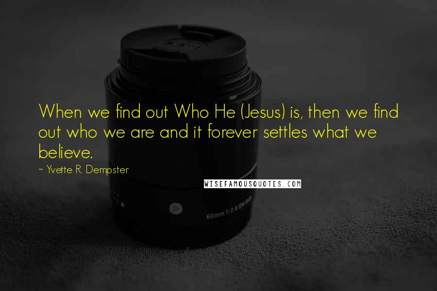 Yvette R. Dempster Quotes: When we find out Who He (Jesus) is, then we find out who we are and it forever settles what we believe.
