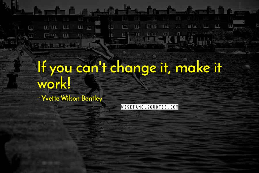 Yvette Wilson Bentley Quotes: If you can't change it, make it work!