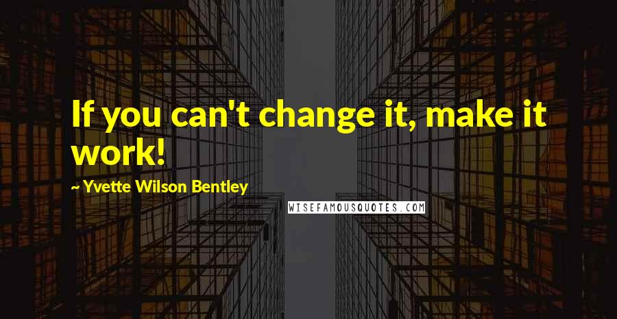Yvette Wilson Bentley Quotes: If you can't change it, make it work!