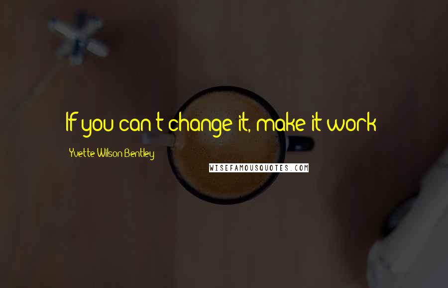 Yvette Wilson Bentley Quotes: If you can't change it, make it work!