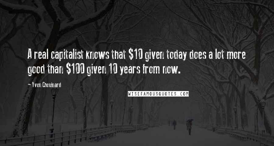 Yvon Chouinard Quotes: A real capitalist knows that $10 given today does a lot more good than $100 given 10 years from now.