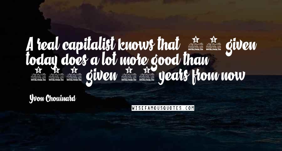 Yvon Chouinard Quotes: A real capitalist knows that $10 given today does a lot more good than $100 given 10 years from now.