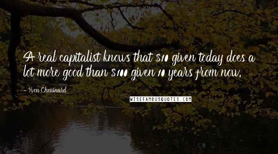 Yvon Chouinard Quotes: A real capitalist knows that $10 given today does a lot more good than $100 given 10 years from now.