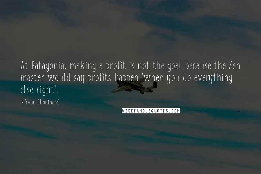 Yvon Chouinard Quotes: At Patagonia, making a profit is not the goal because the Zen master would say profits happen 'when you do everything else right'.