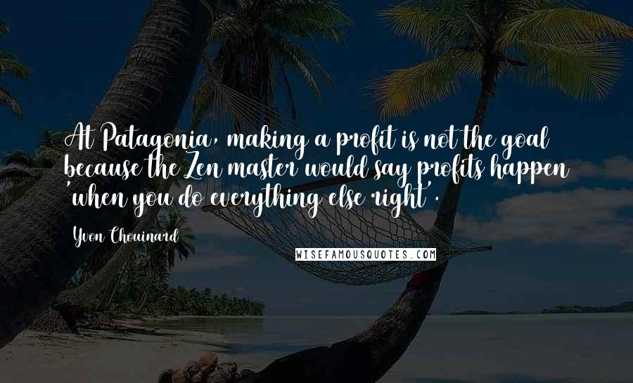 Yvon Chouinard Quotes: At Patagonia, making a profit is not the goal because the Zen master would say profits happen 'when you do everything else right'.