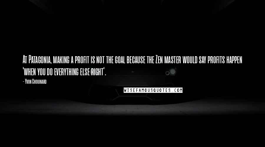 Yvon Chouinard Quotes: At Patagonia, making a profit is not the goal because the Zen master would say profits happen 'when you do everything else right'.