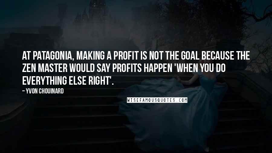 Yvon Chouinard Quotes: At Patagonia, making a profit is not the goal because the Zen master would say profits happen 'when you do everything else right'.