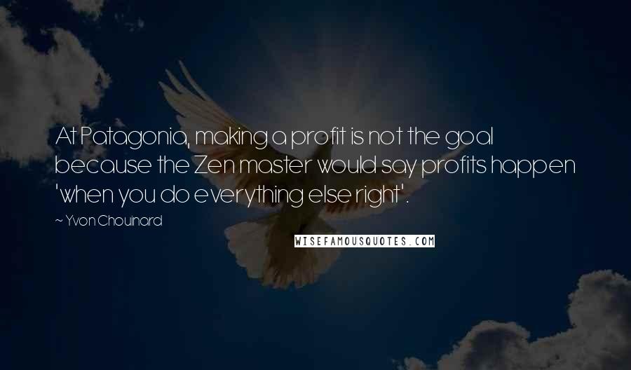 Yvon Chouinard Quotes: At Patagonia, making a profit is not the goal because the Zen master would say profits happen 'when you do everything else right'.