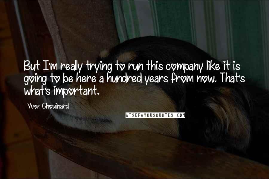 Yvon Chouinard Quotes: But I'm really trying to run this company like it is going to be here a hundred years from now. That's what's important.