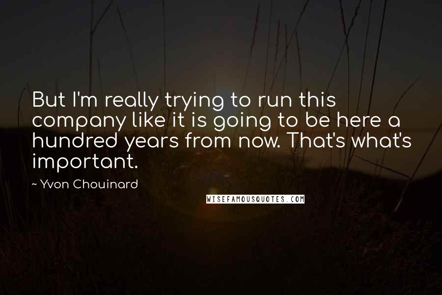 Yvon Chouinard Quotes: But I'm really trying to run this company like it is going to be here a hundred years from now. That's what's important.