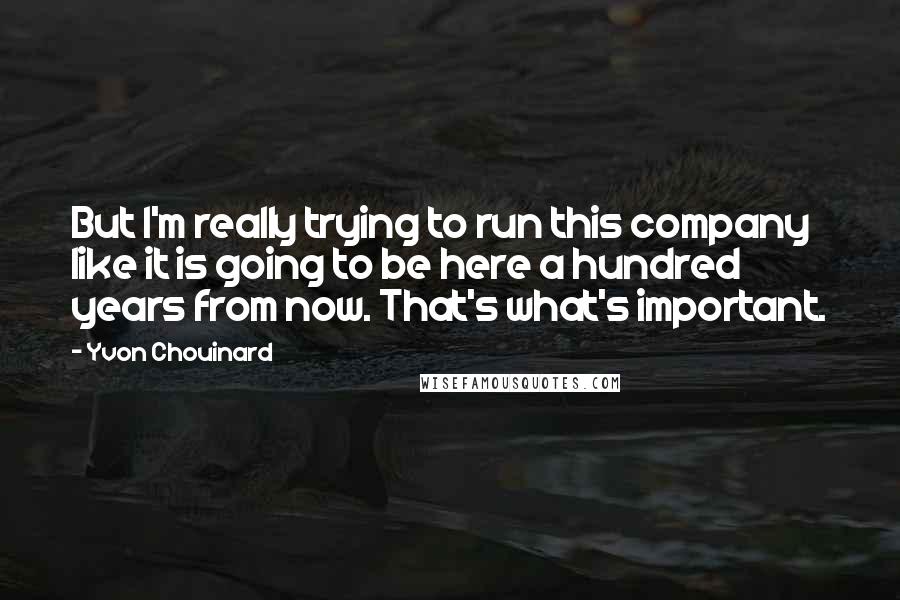 Yvon Chouinard Quotes: But I'm really trying to run this company like it is going to be here a hundred years from now. That's what's important.