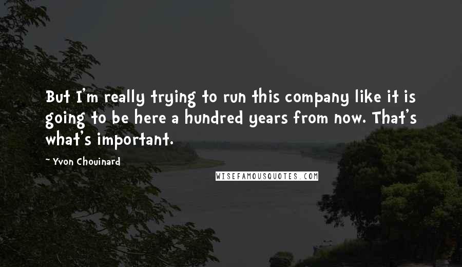 Yvon Chouinard Quotes: But I'm really trying to run this company like it is going to be here a hundred years from now. That's what's important.