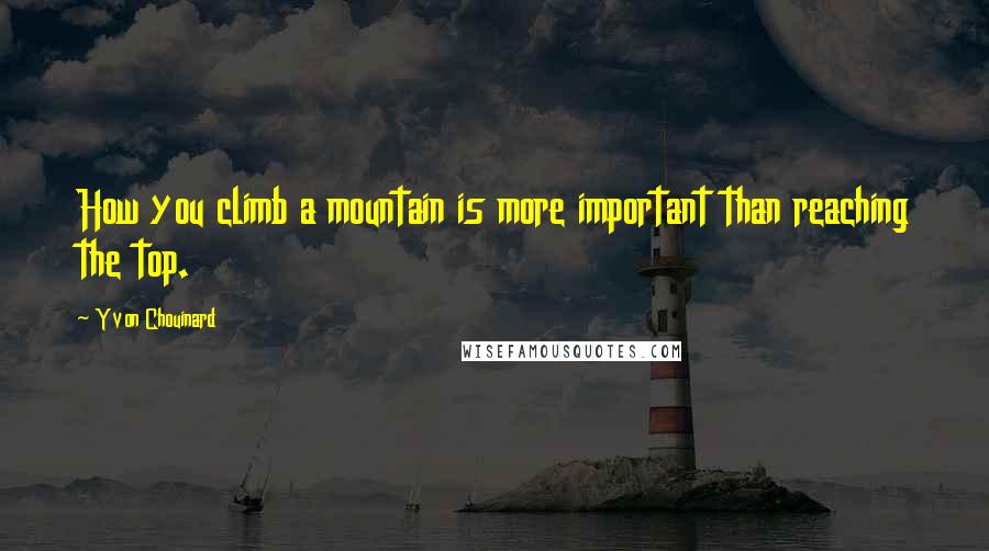 Yvon Chouinard Quotes: How you climb a mountain is more important than reaching the top.