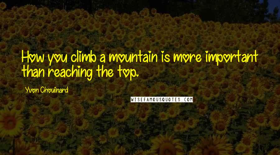 Yvon Chouinard Quotes: How you climb a mountain is more important than reaching the top.