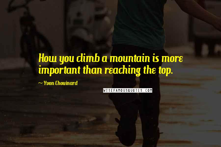 Yvon Chouinard Quotes: How you climb a mountain is more important than reaching the top.