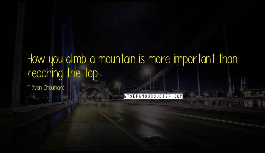Yvon Chouinard Quotes: How you climb a mountain is more important than reaching the top.