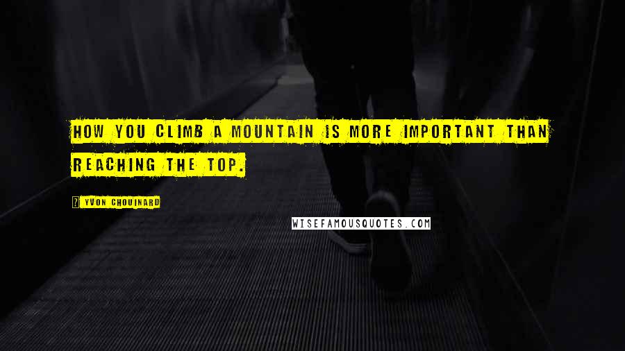 Yvon Chouinard Quotes: How you climb a mountain is more important than reaching the top.