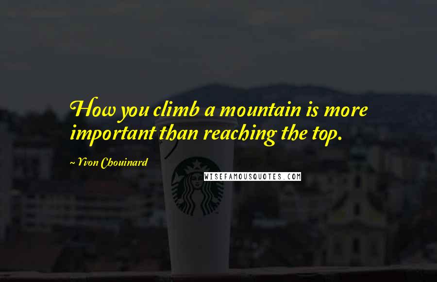 Yvon Chouinard Quotes: How you climb a mountain is more important than reaching the top.