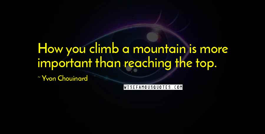 Yvon Chouinard Quotes: How you climb a mountain is more important than reaching the top.