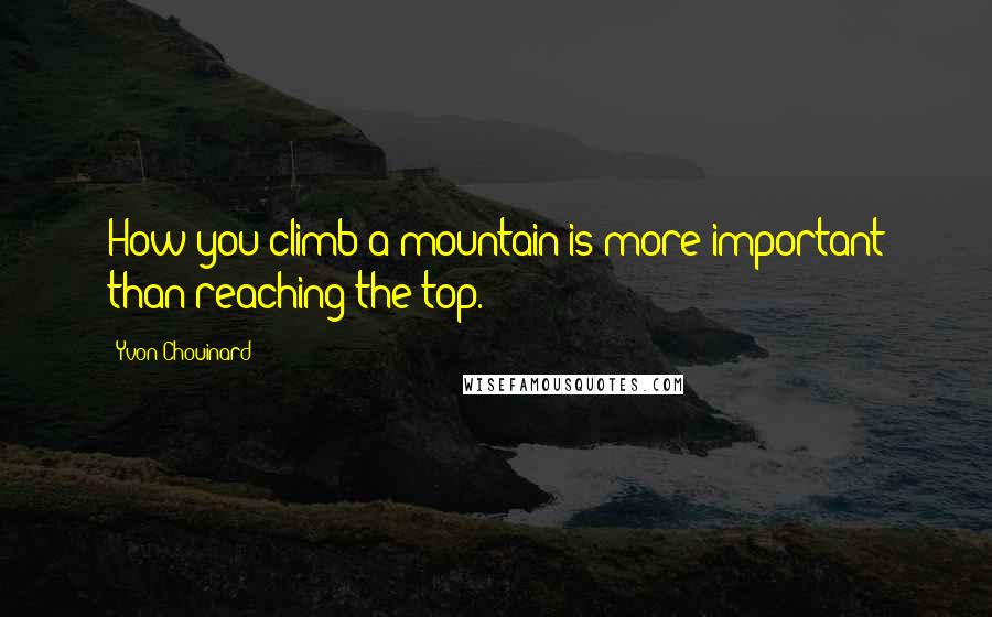 Yvon Chouinard Quotes: How you climb a mountain is more important than reaching the top.