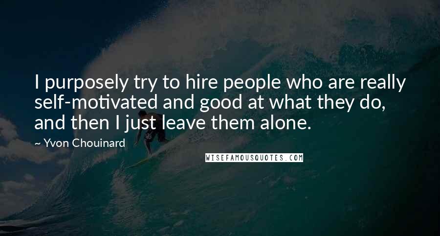 Yvon Chouinard Quotes: I purposely try to hire people who are really self-motivated and good at what they do, and then I just leave them alone.