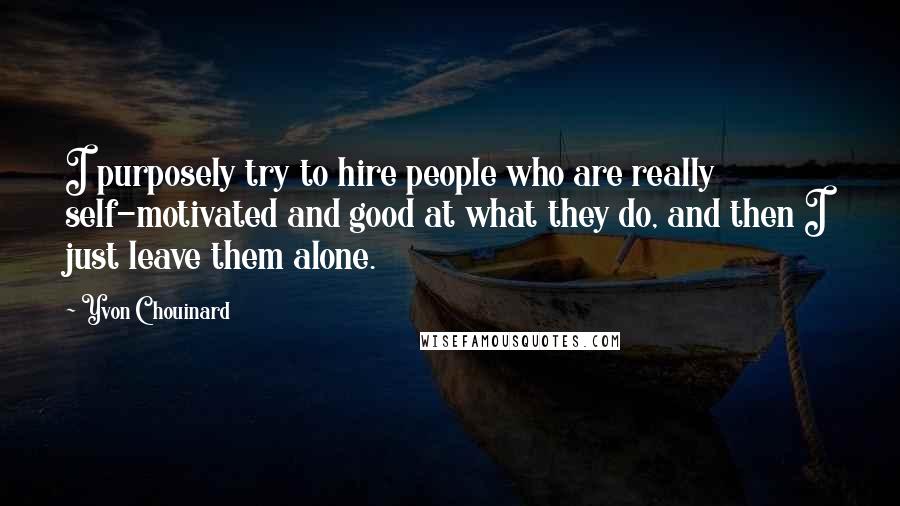 Yvon Chouinard Quotes: I purposely try to hire people who are really self-motivated and good at what they do, and then I just leave them alone.