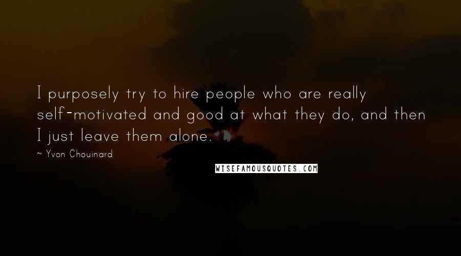 Yvon Chouinard Quotes: I purposely try to hire people who are really self-motivated and good at what they do, and then I just leave them alone.