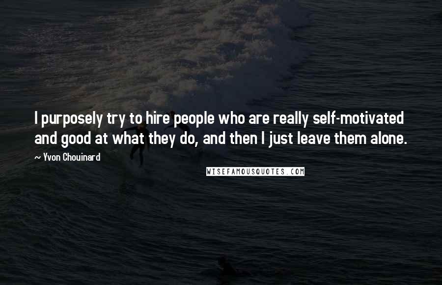 Yvon Chouinard Quotes: I purposely try to hire people who are really self-motivated and good at what they do, and then I just leave them alone.