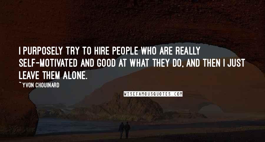 Yvon Chouinard Quotes: I purposely try to hire people who are really self-motivated and good at what they do, and then I just leave them alone.