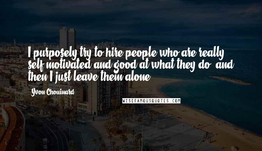 Yvon Chouinard Quotes: I purposely try to hire people who are really self-motivated and good at what they do, and then I just leave them alone.