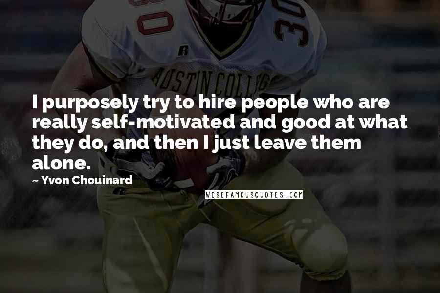 Yvon Chouinard Quotes: I purposely try to hire people who are really self-motivated and good at what they do, and then I just leave them alone.