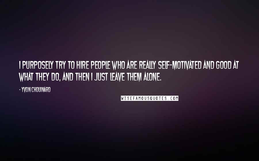 Yvon Chouinard Quotes: I purposely try to hire people who are really self-motivated and good at what they do, and then I just leave them alone.