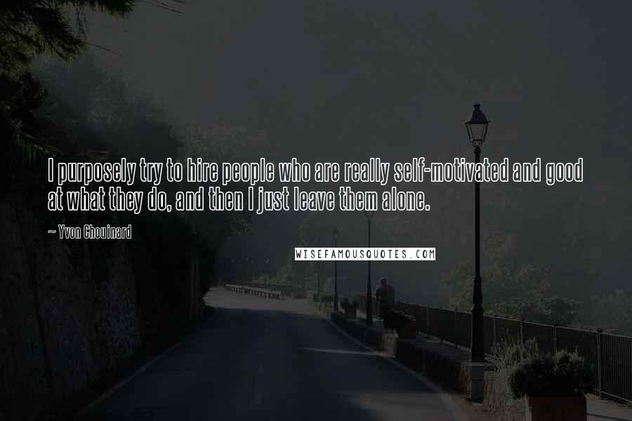 Yvon Chouinard Quotes: I purposely try to hire people who are really self-motivated and good at what they do, and then I just leave them alone.