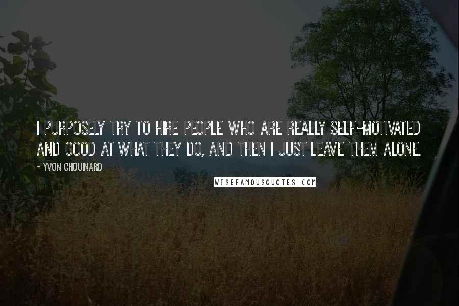 Yvon Chouinard Quotes: I purposely try to hire people who are really self-motivated and good at what they do, and then I just leave them alone.