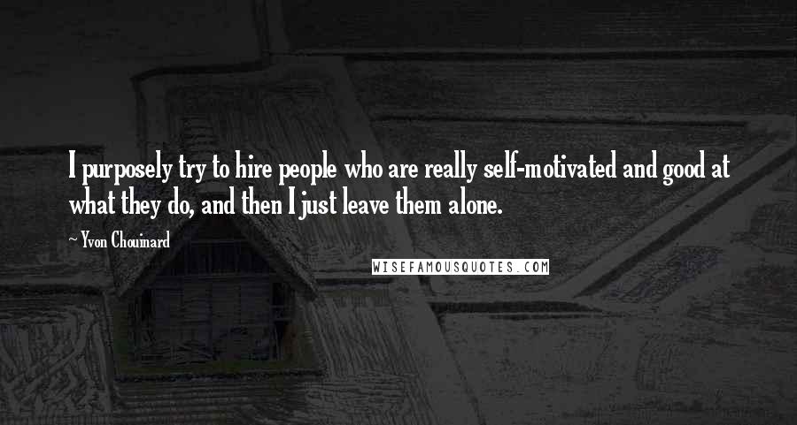 Yvon Chouinard Quotes: I purposely try to hire people who are really self-motivated and good at what they do, and then I just leave them alone.