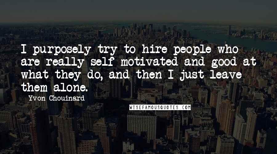 Yvon Chouinard Quotes: I purposely try to hire people who are really self-motivated and good at what they do, and then I just leave them alone.