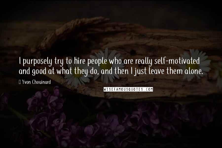 Yvon Chouinard Quotes: I purposely try to hire people who are really self-motivated and good at what they do, and then I just leave them alone.