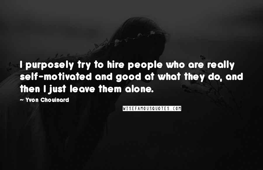 Yvon Chouinard Quotes: I purposely try to hire people who are really self-motivated and good at what they do, and then I just leave them alone.