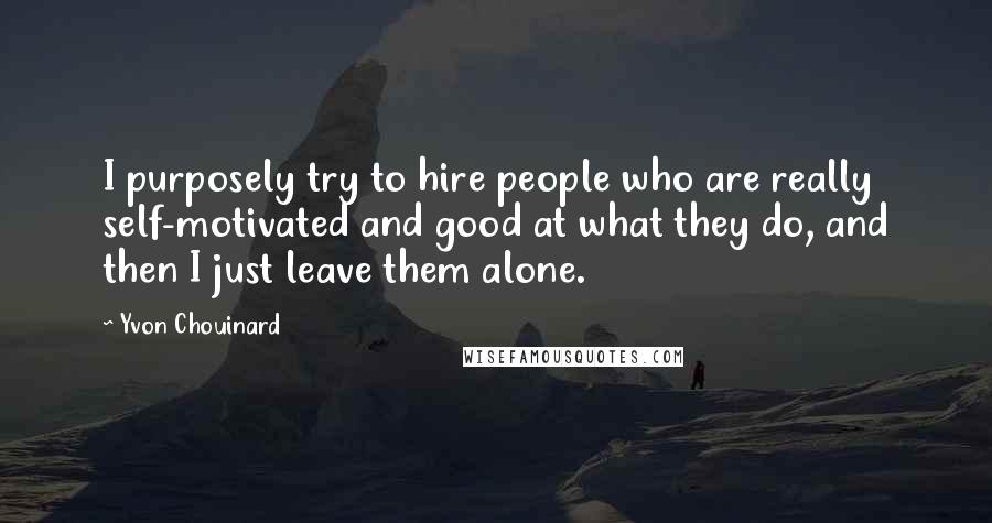 Yvon Chouinard Quotes: I purposely try to hire people who are really self-motivated and good at what they do, and then I just leave them alone.
