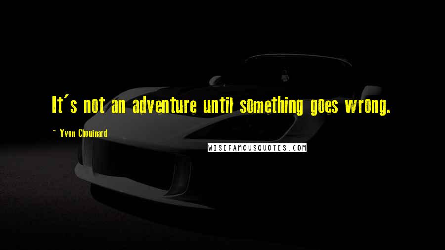 Yvon Chouinard Quotes: It's not an adventure until something goes wrong.