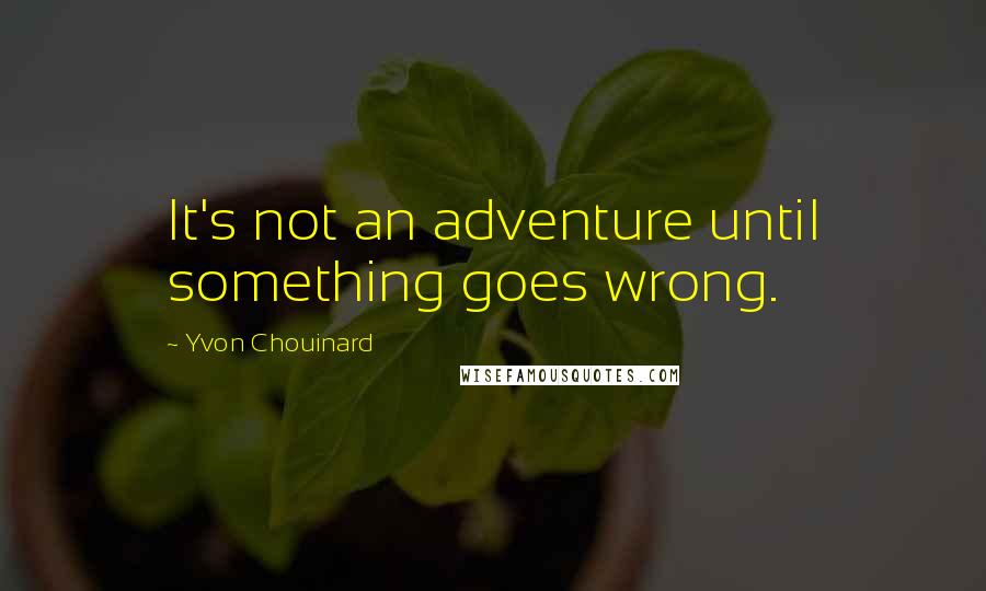 Yvon Chouinard Quotes: It's not an adventure until something goes wrong.