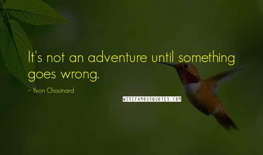 Yvon Chouinard Quotes: It's not an adventure until something goes wrong.