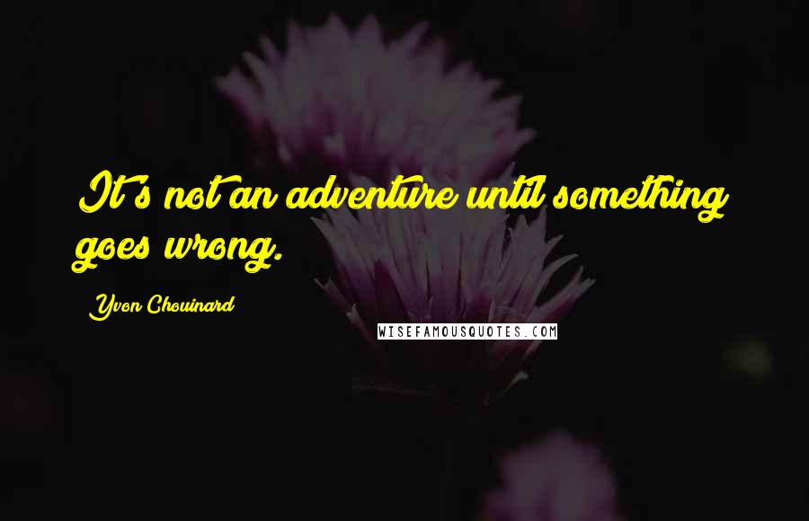 Yvon Chouinard Quotes: It's not an adventure until something goes wrong.