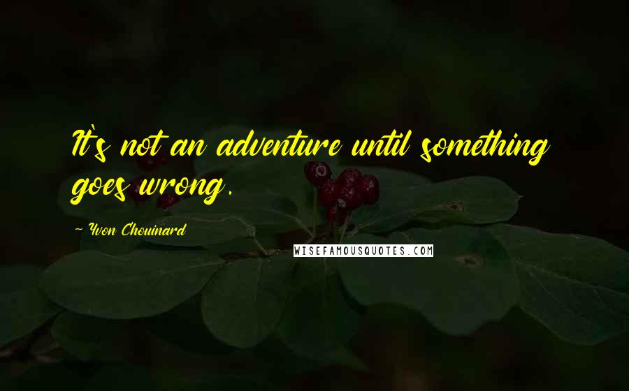 Yvon Chouinard Quotes: It's not an adventure until something goes wrong.