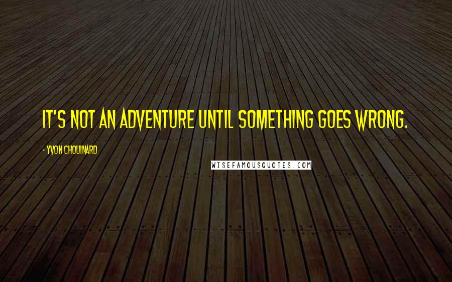 Yvon Chouinard Quotes: It's not an adventure until something goes wrong.