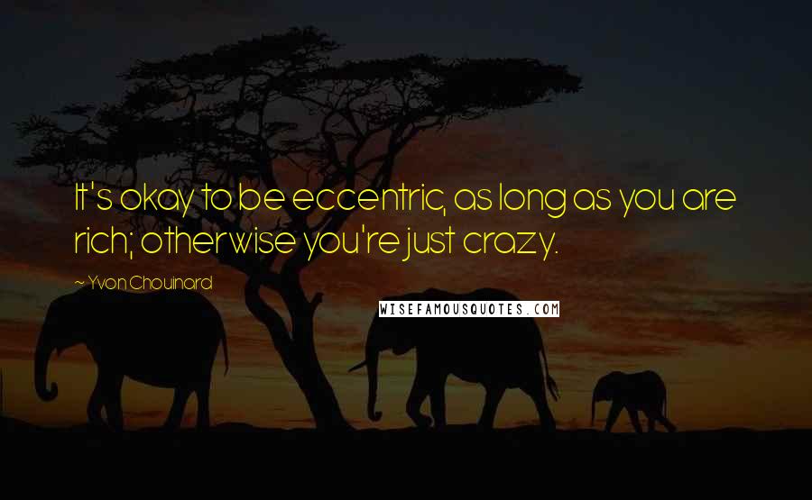 Yvon Chouinard Quotes: It's okay to be eccentric, as long as you are rich; otherwise you're just crazy.