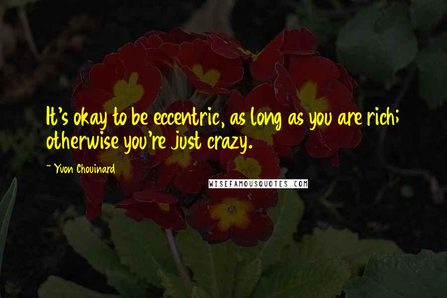 Yvon Chouinard Quotes: It's okay to be eccentric, as long as you are rich; otherwise you're just crazy.