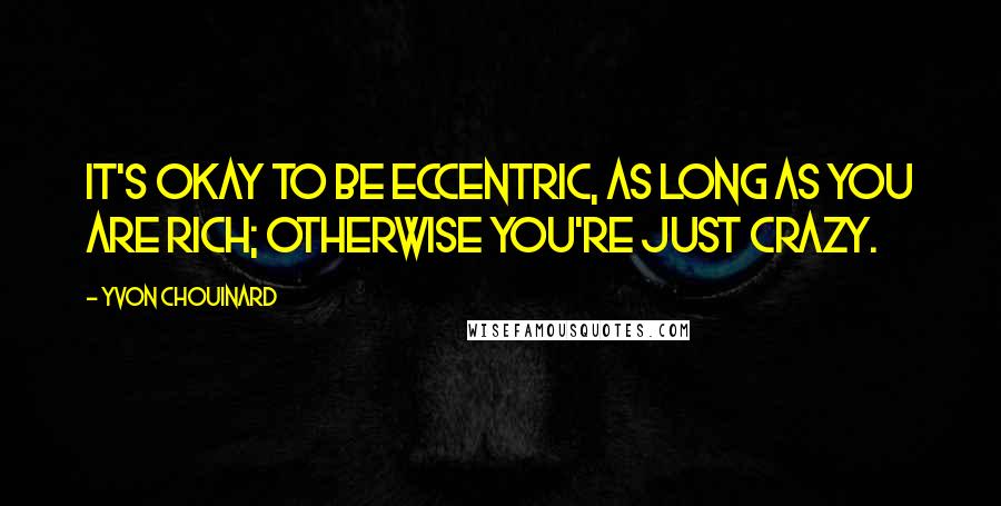 Yvon Chouinard Quotes: It's okay to be eccentric, as long as you are rich; otherwise you're just crazy.